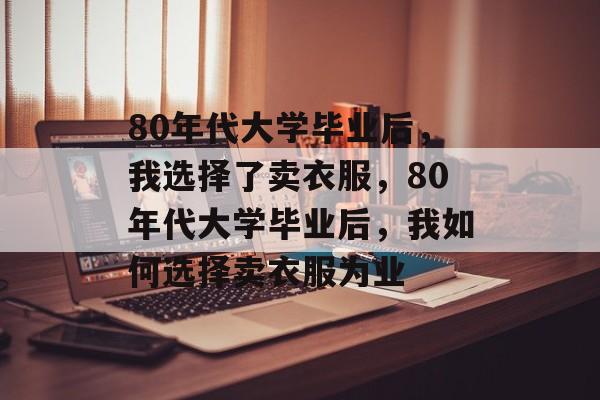 80年代大学毕业后，我选择了卖衣服，80年代大学毕业后，我如何选择卖衣服为业