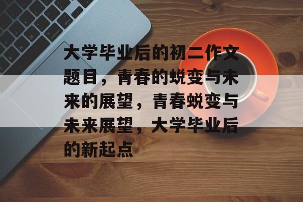 大学毕业后的初二作文题目，青春的蜕变与未来的展望，青春蜕变与未来展望，大学毕业后的新起点