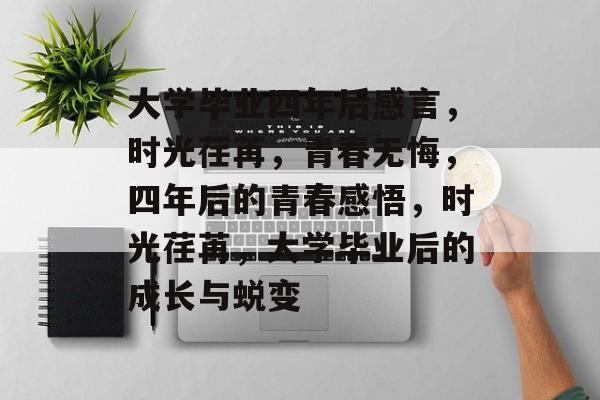 大学毕业四年后感言，时光荏苒，青春无悔，四年后的青春感悟，时光荏苒，大学毕业后的成长与蜕变