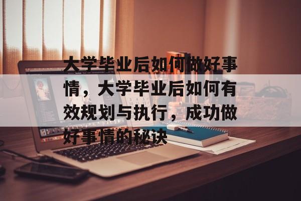 大学毕业后如何做好事情，大学毕业后如何有效规划与执行，成功做好事情的秘诀