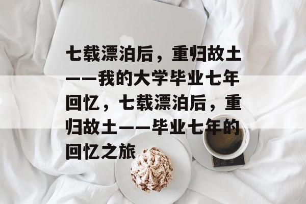 七载漂泊后，重归故土——我的大学毕业七年回忆，七载漂泊后，重归故土——毕业七年的回忆之旅