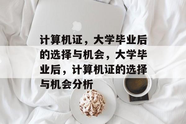 计算机证，大学毕业后的选择与机会，大学毕业后，计算机证的选择与机会分析