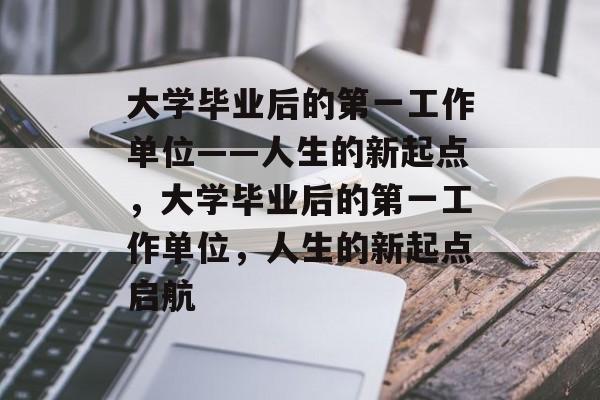 大学毕业后的第一工作单位——人生的新起点，大学毕业后的第一工作单位，人生的新起点启航