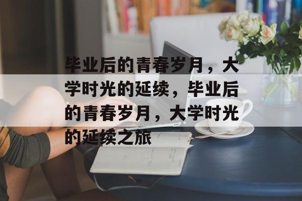 毕业后的青春岁月，大学时光的延续，毕业后的青春岁月，大学时光的延续之旅
