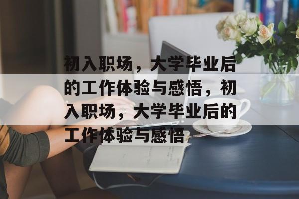 初入职场，大学毕业后的工作体验与感悟，初入职场，大学毕业后的工作体验与感悟