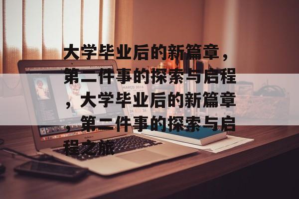 大学毕业后的新篇章，第二件事的探索与启程，大学毕业后的新篇章，第二件事的探索与启程之旅
