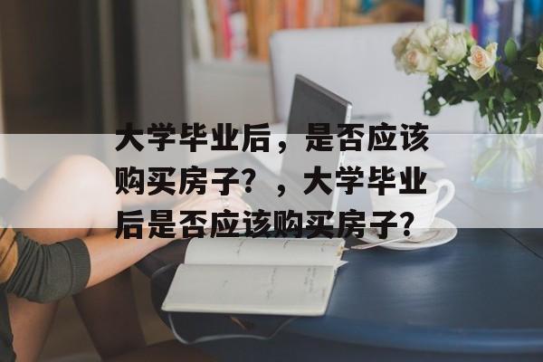 大学毕业后，是否应该购买房子？，大学毕业后是否应该购买房子？