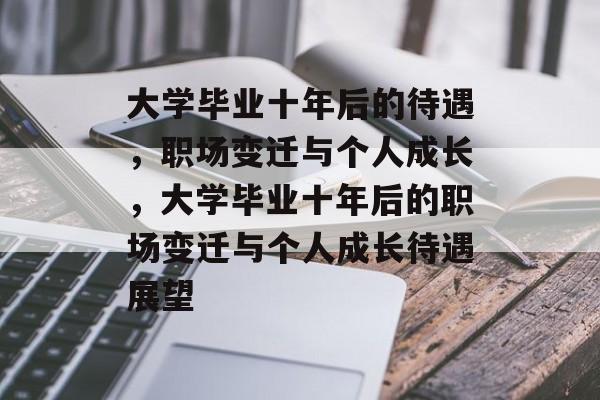 大学毕业十年后的待遇，职场变迁与个人成长，大学毕业十年后的职场变迁与个人成长待遇展望