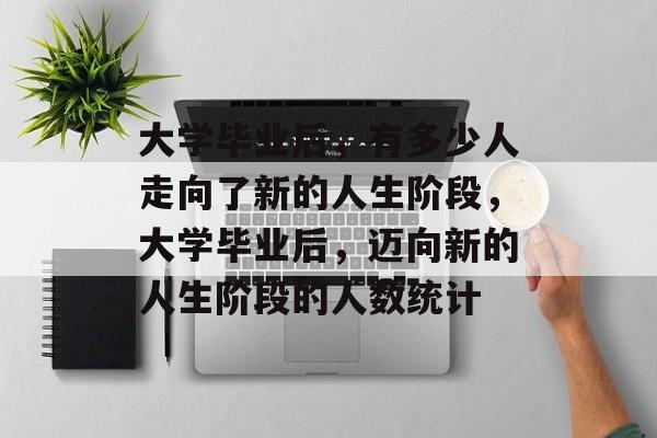 大学毕业后，有多少人走向了新的人生阶段，大学毕业后，迈向新的人生阶段的人数统计