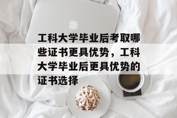 工科大学毕业后考取哪些证书更具优势，工科大学毕业后更具优势的证书选择