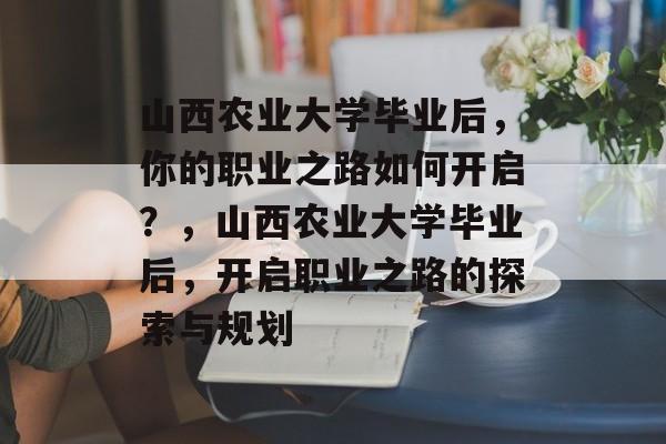 山西农业大学毕业后，你的职业之路如何开启？，山西农业大学毕业后，开启职业之路的探索与规划