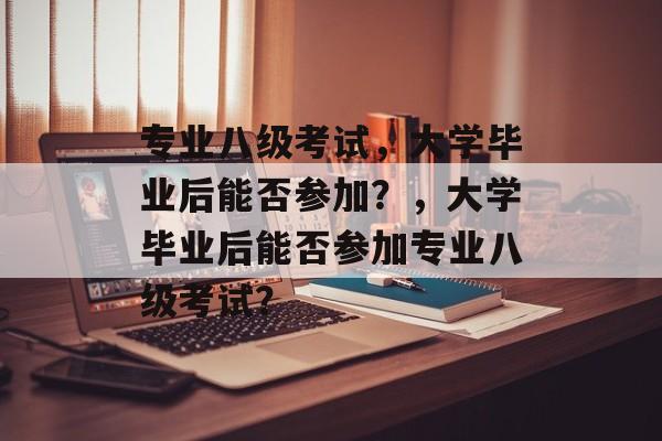 专业八级考试，大学毕业后能否参加？，大学毕业后能否参加专业八级考试？
