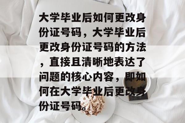 大学毕业后如何更改身份证号码，大学毕业后更改身份证号码的方法，直接且清晰地表达了问题的核心内容，即如何在大学毕业后更改身份证号码。
