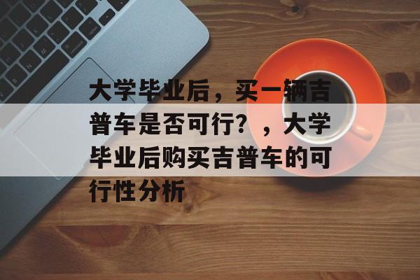 大学毕业后，买一辆吉普车是否可行？，大学毕业后购买吉普车的可行性分析