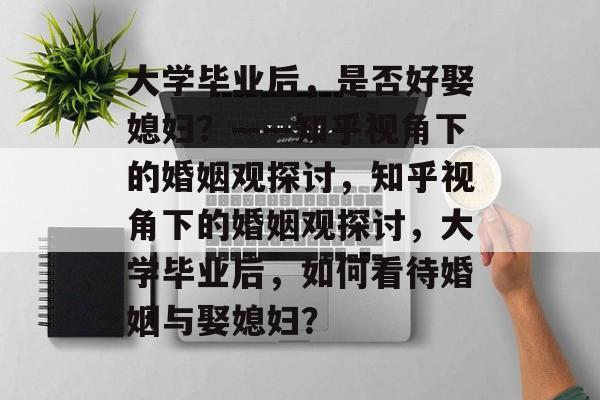 大学毕业后，是否好娶媳妇？——知乎视角下的婚姻观探讨，知乎视角下的婚姻观探讨，大学毕业后，如何看待婚姻与娶媳妇？