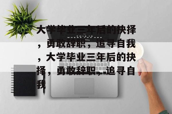 大学毕业三年后的抉择，勇敢辞职，追寻自我，大学毕业三年后的抉择，勇敢辞职，追寻自我