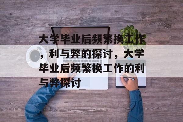 大学毕业后频繁换工作，利与弊的探讨，大学毕业后频繁换工作的利与弊探讨