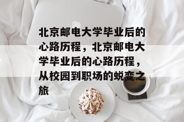 北京邮电大学毕业后的心路历程，北京邮电大学毕业后的心路历程，从校园到职场的蜕变之旅