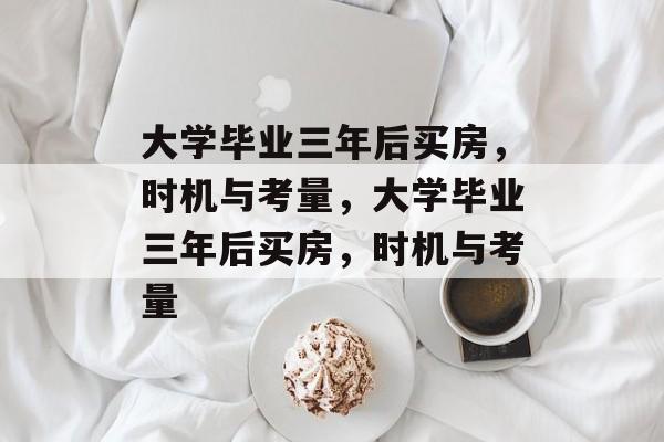 大学毕业三年后买房，时机与考量，大学毕业三年后买房，时机与考量