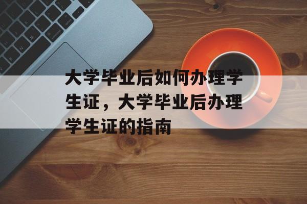 大学毕业后如何办理学生证，大学毕业后办理学生证的指南