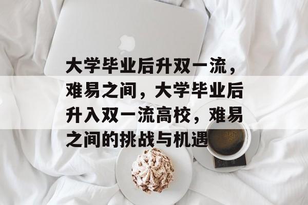 大学毕业后升双一流，难易之间，大学毕业后升入双一流高校，难易之间的挑战与机遇