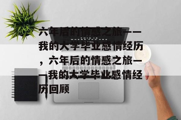 六年后的情感之旅——我的大学毕业感情经历，六年后的情感之旅——我的大学毕业感情经历回顾