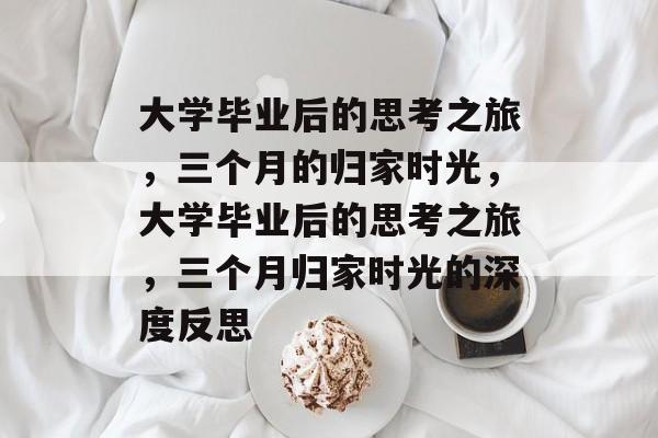 大学毕业后的思考之旅，三个月的归家时光，大学毕业后的思考之旅，三个月归家时光的深度反思