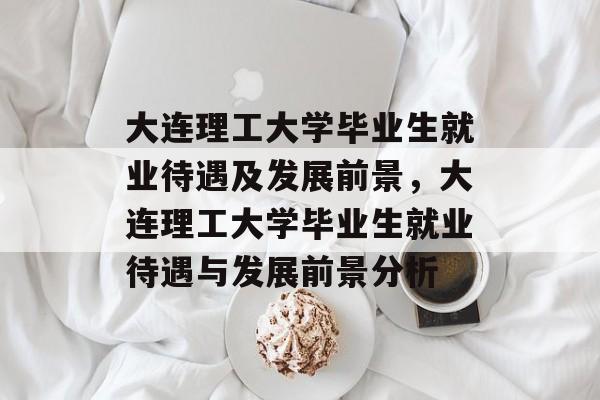 大连理工大学毕业生就业待遇及发展前景，大连理工大学毕业生就业待遇与发展前景分析