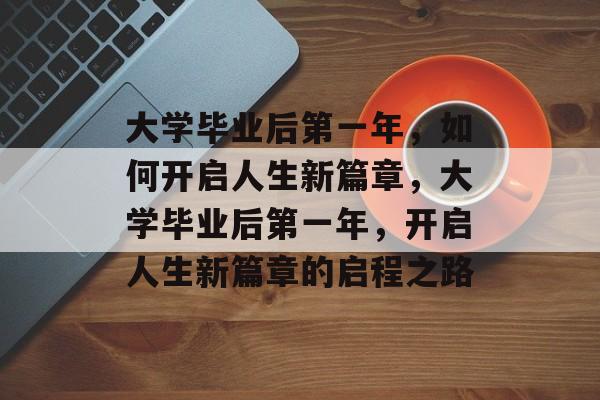 大学毕业后第一年，如何开启人生新篇章，大学毕业后第一年，开启人生新篇章的启程之路