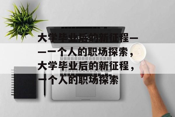 大学毕业后的新征程——一个人的职场探索，大学毕业后的新征程，一个人的职场探索
