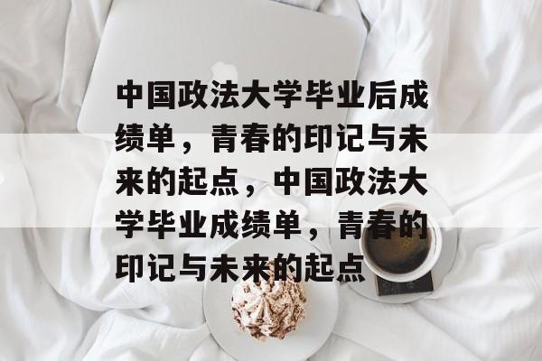 中国政法大学毕业后成绩单，青春的印记与未来的起点，中国政法大学毕业成绩单，青春的印记与未来的起点