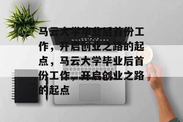 马云大学毕业后首份工作，开启创业之路的起点，马云大学毕业后首份工作，开启创业之路的起点