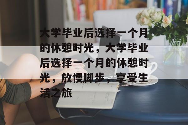 大学毕业后选择一个月的休憩时光，大学毕业后选择一个月的休憩时光，放慢脚步，享受生活之旅