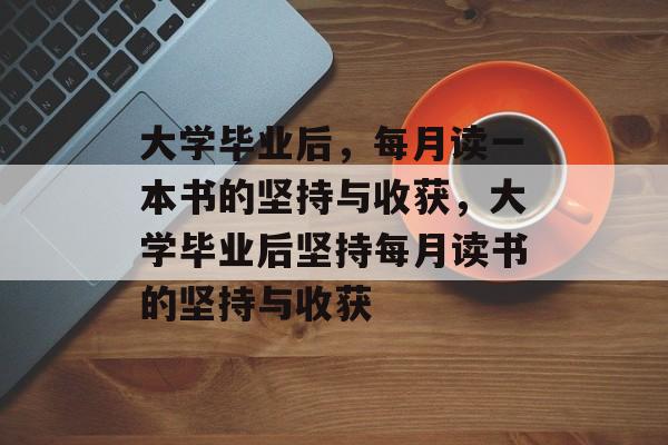 大学毕业后,每月读一本书的坚持与收获,大学毕业后坚持每月读书的坚持与收获 大学毕业后,每月读一本书的坚持与收获,大学毕业后坚持每月读书的坚持与收获