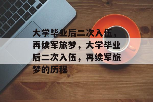 大学毕业后二次入伍,再续军旅梦,大学毕业后二次入伍,再续军旅梦的历程 大学毕业后二次入伍,再续军旅梦,大学毕业后二次入伍,再续军旅梦的历程