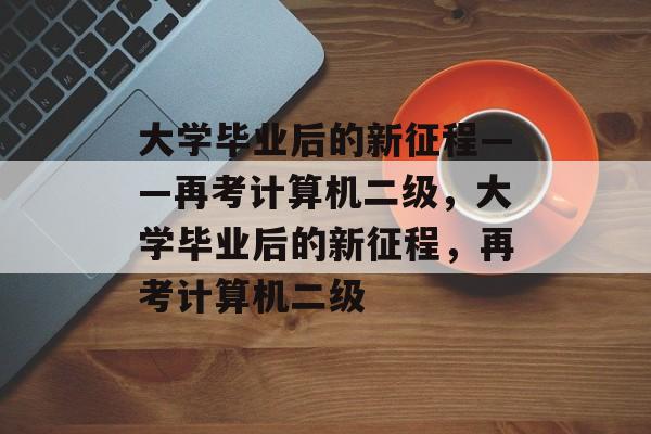 大学毕业后的新征程——再考计算机二级，大学毕业后的新征程，再考计算机二级