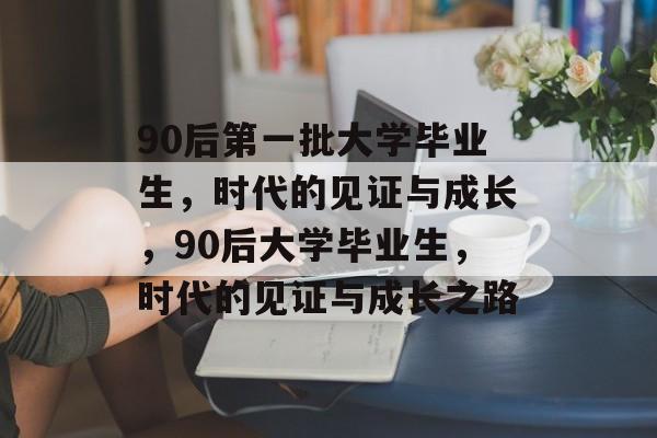 90后第一批大学毕业生,时代的见证与成长,90后大学毕业生,时代的见证与成长之路 90后第一批大学毕业生,时代的见证与成长,90后大学毕业生,时代的见证与成长之路