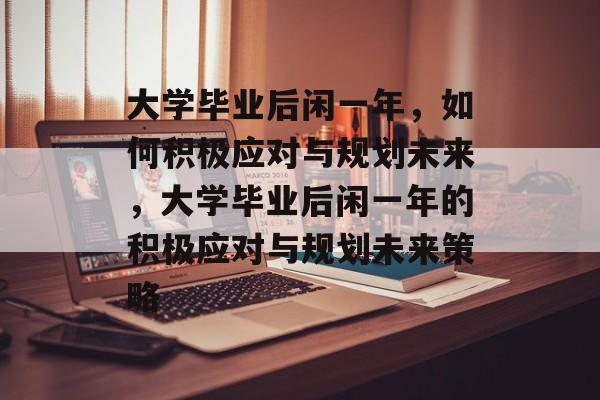 大学毕业后闲一年，如何积极应对与规划未来，大学毕业后闲一年的积极应对与规划未来策略