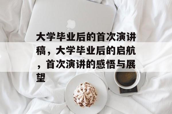 大学毕业后的首次演讲稿，大学毕业后的启航，首次演讲的感悟与展望