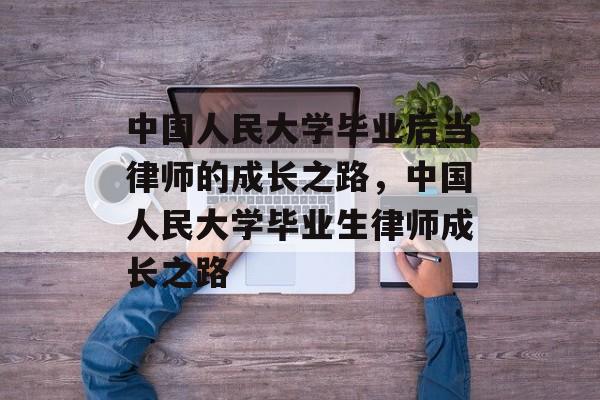 中国人民大学毕业后当律师的成长之路，中国人民大学毕业生律师成长之路