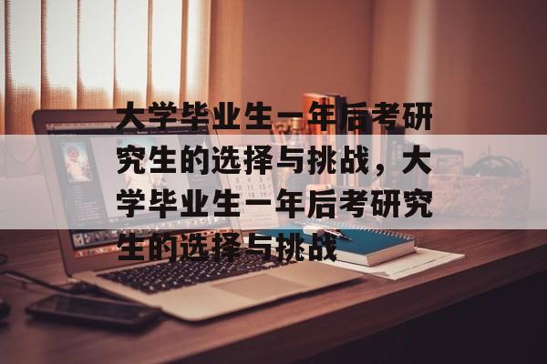 大学毕业生一年后考研究生的选择与挑战，大学毕业生一年后考研究生的选择与挑战
