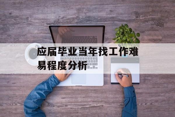 应届毕业当年找工作难易程度分析