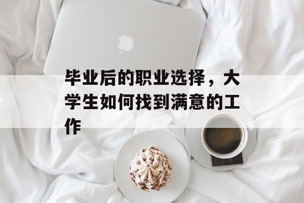 毕业后的职业选择，大学生如何找到满意的工作