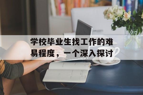 学校毕业生找工作的难易程度，一个深入探讨