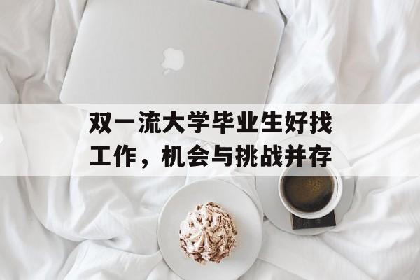 双一流大学毕业生好找工作,机会与挑战并存 双一流大学毕业生好找工作,机会与挑战并存