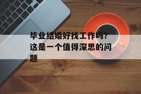 毕业结婚好找工作吗？这是一个值得深思的问题