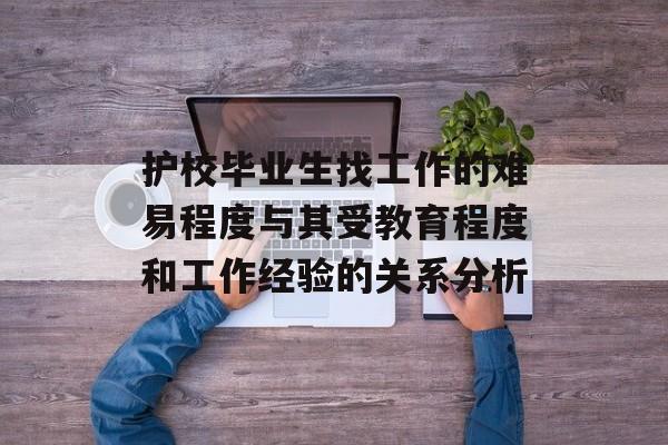 护校毕业生找工作的难易程度与其受教育程度和工作经验的关系分析 护校毕业生找工作的难易程度与其受教育程度和工作经验的关系分析