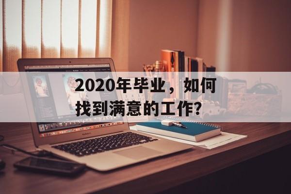 2020年毕业,如何找到满意的工作? 2020年毕业,如何找到满意的工作?