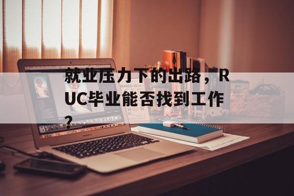 就业压力下的出路,RUC毕业能否找到工作? 就业压力下的出路,RUC毕业能否找到工作?