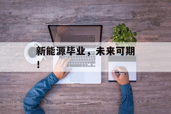 新能源毕业,未来可期! 新能源毕业,未来可期!